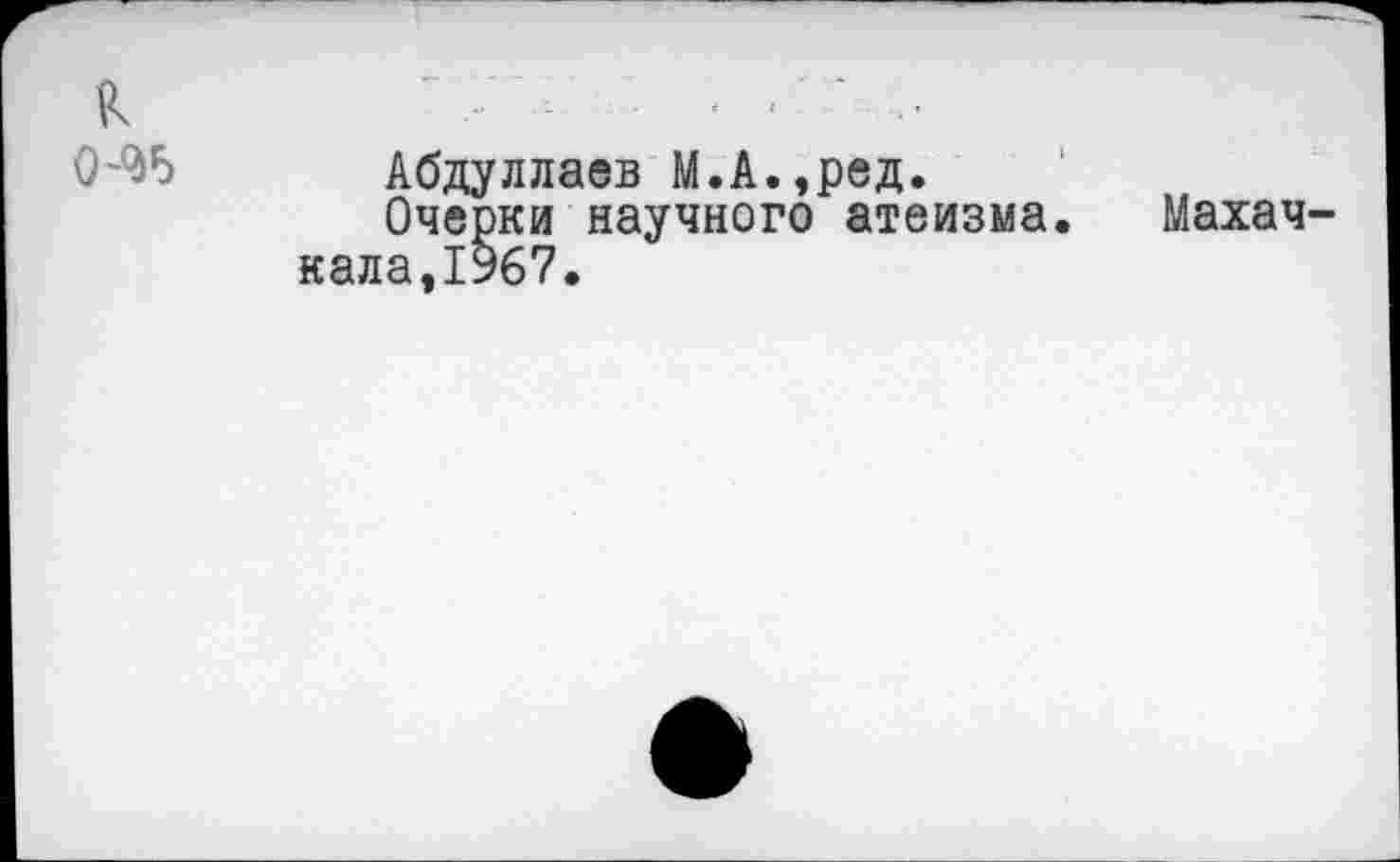 ﻿к
Абдуллаев М.А.,ред.
Очерки научного атеизма, кала,1967.
Махач-